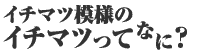 イチマツ模様のイチマツってなに?