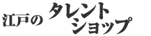 江戸のタレントショップ