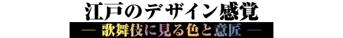 江戸のデザイン感覚 ―歌舞伎に見る色と意匠―