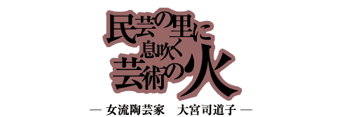 民芸の里に息吹く芸術の火 -女流陶芸家 大宮司道子-