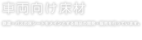 車両向け床材 鉄道・バスの床シートをメインとする商品の開発・販売を行っています。