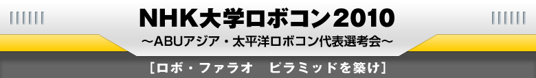 NHK大学ロボコン2010　~ABUアジア・太平洋ロボコン代表選考会～　「ロボ・ファラオ　ピラミッドを築け」