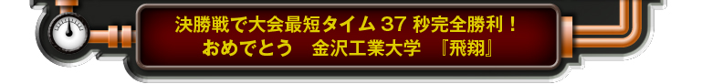 決勝戦で大会最短タイム37秒完全勝利！おめでとう　金沢工業大学　『飛翔』