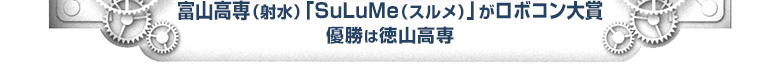 富山高専（射水）「SuLuMe（スルメ）」がロボコン大賞　優勝は徳山高専