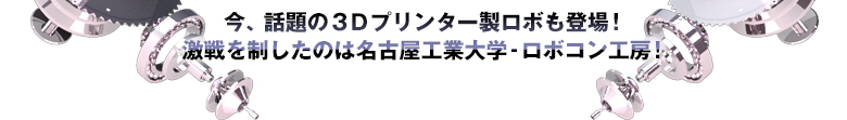 今、話題の３Dプリンター製ロボも登場！ 激戦を制したのは名古屋工業大学‐ロボコン工房！