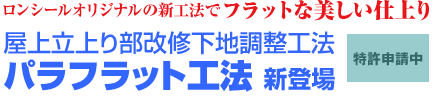 ロンシールオリジナルの 新工法でフラットな 美しい仕上り 屋上立上り部改修下地調整工法 パラフラット工法　新登場　特許申請中