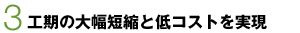 3　工期の大幅短縮と低コストを実現