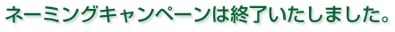 ネーミングキャンペーンは終了いたしました。