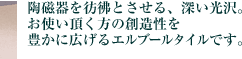 陶磁器を彷彿とさせる、深い光沢。お使い頂く方の創造性を豊かに広げるエルブールタイルです。