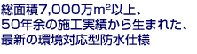 総面積7,000万ｍ2以上、50年余の施工実績から生まれた、最新の環境対応型防水仕様