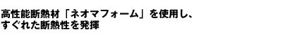 高性能断熱材「ネオマフォーム」を使用し、すぐれた断熱性を発揮