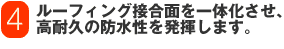 ルーフィング接合面を一体化させ、高耐久の防水性を発揮します。