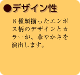 ●デザイン性　8種類揃ったエンボス柄のデザインとカラーが、華やかさを演出します。