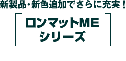 新製品・新色追加でさらに充実！　「ロンマットME シリーズ」