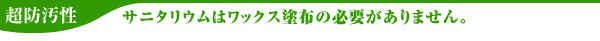 超防汚性　サニタリウムはワックス塗布の必要がありません。